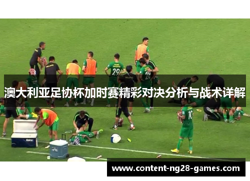 澳大利亚足协杯加时赛精彩对决分析与战术详解 澳大利亚足协杯加时赛精彩对决分析与战术详解