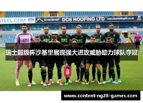 瑞士超级杯沙基里展现强大进攻威胁助力球队夺冠 瑞士超级杯沙基里展现强大进攻威胁助力球队夺冠