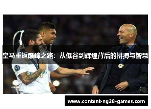 皇马重返巅峰之路:从低谷到辉煌背后的拼搏与智慧 皇马重返巅峰之路:从低谷到辉煌背后的拼搏与智慧