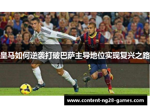 皇马如何逆袭打破巴萨主导地位实现复兴之路 皇马如何逆袭打破巴萨主导地位实现复兴之路
