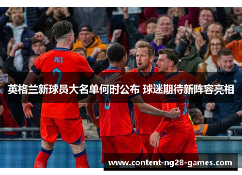 英格兰新球员大名单何时公布 球迷期待新阵容亮相 英格兰新球员大名单何时公布 球迷期待新阵容亮相