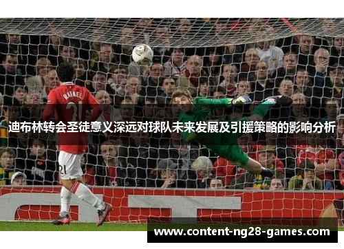 迪布林转会圣徒意义深远对球队未来发展及引援策略的影响分析