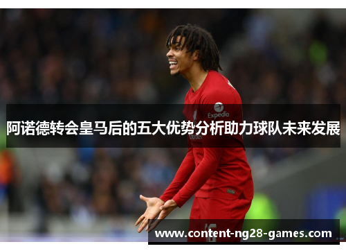 阿诺德转会皇马后的五大优势分析助力球队未来发展 阿诺德转会皇马后的五大优势分析助力球队未来发展