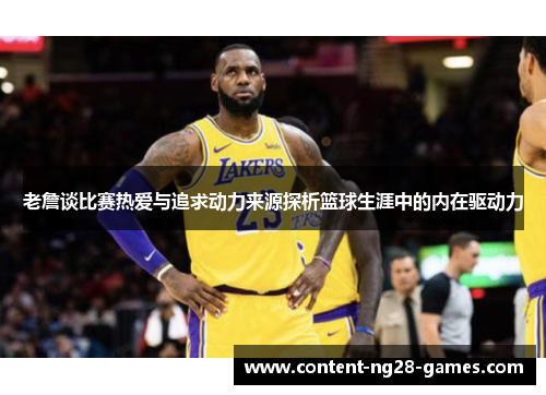 老詹谈比赛热爱与追求动力来源探析篮球生涯中的内在驱动力