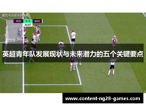 英超青年队发展现状与未来潜力的五个关键要点 英超青年队发展现状与未来潜力的五个关键要点