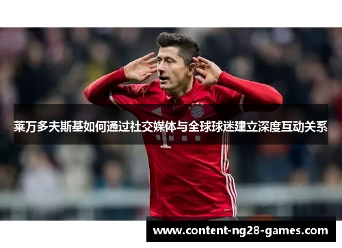 莱万多夫斯基如何通过社交媒体与全球球迷建立深度互动关系 莱万多夫斯基如何通过社交媒体与全球球迷建立深度互动关系