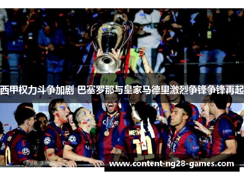 西甲权力斗争加剧 巴塞罗那与皇家马德里激烈争锋争锋再起