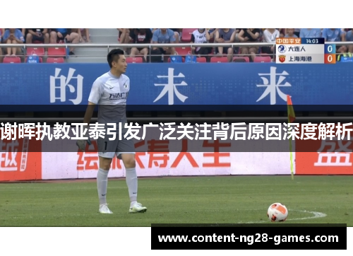 谢晖执教亚泰引发广泛关注背后原因深度解析 谢晖执教亚泰引发广泛关注背后原因深度解析