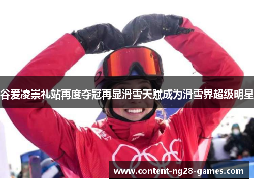 谷爱凌崇礼站再度夺冠再显滑雪天赋成为滑雪界超级明星 谷爱凌崇礼站再度夺冠再显滑雪天赋成为滑雪界超级明星