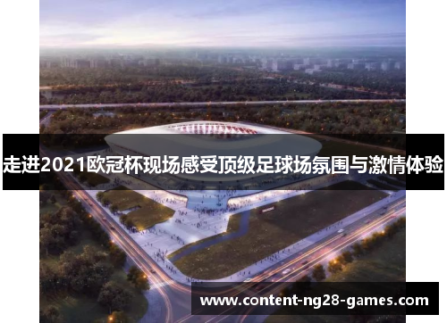 走进2021欧冠杯现场感受顶级足球场氛围与激情体验